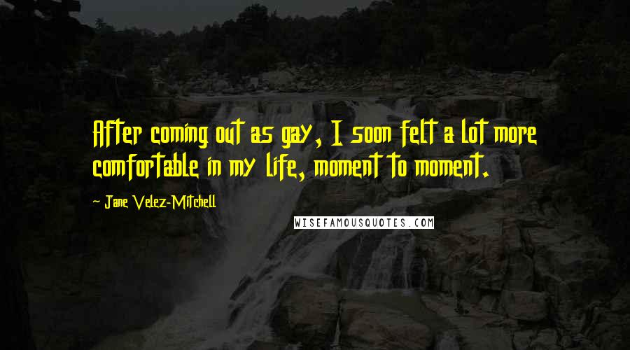 Jane Velez-Mitchell Quotes: After coming out as gay, I soon felt a lot more comfortable in my life, moment to moment.