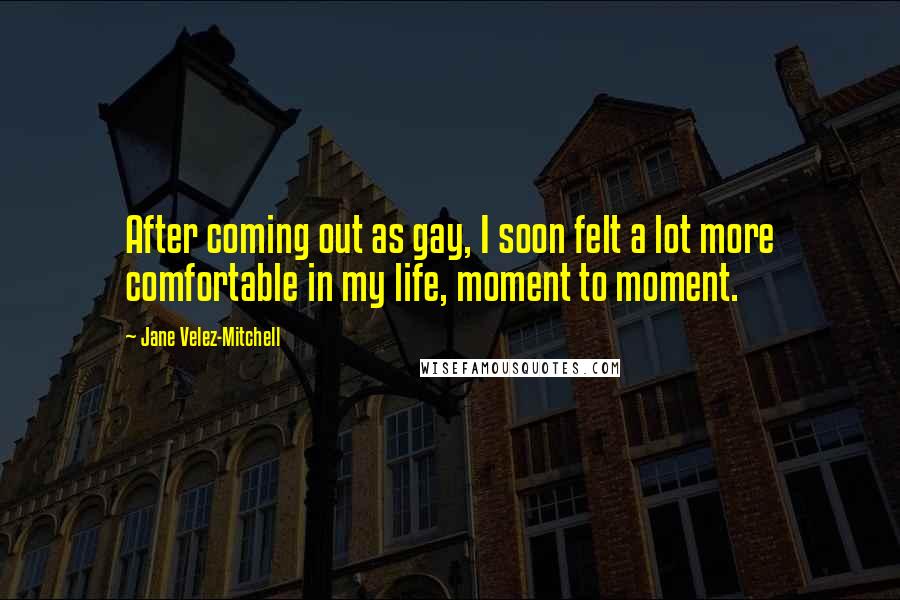 Jane Velez-Mitchell Quotes: After coming out as gay, I soon felt a lot more comfortable in my life, moment to moment.