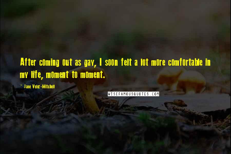 Jane Velez-Mitchell Quotes: After coming out as gay, I soon felt a lot more comfortable in my life, moment to moment.