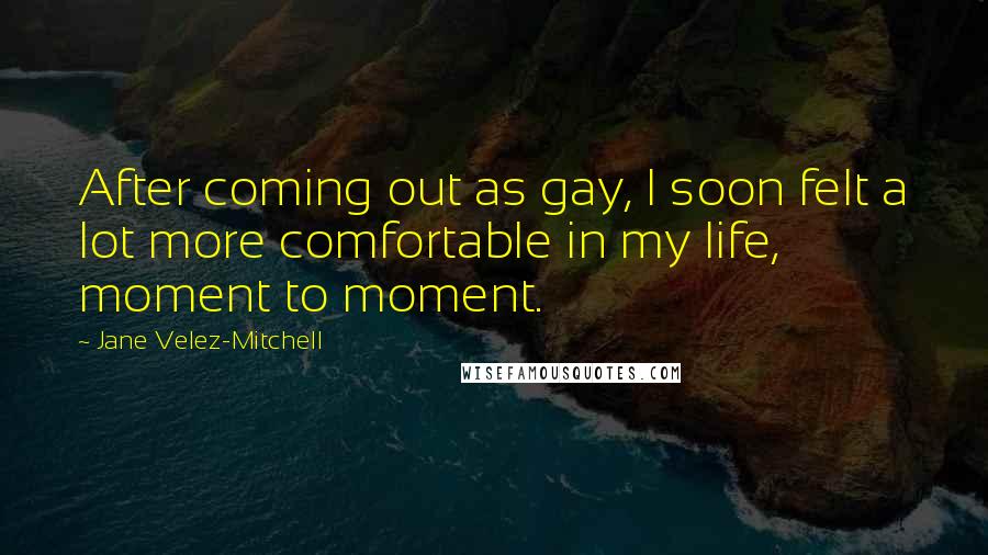 Jane Velez-Mitchell Quotes: After coming out as gay, I soon felt a lot more comfortable in my life, moment to moment.