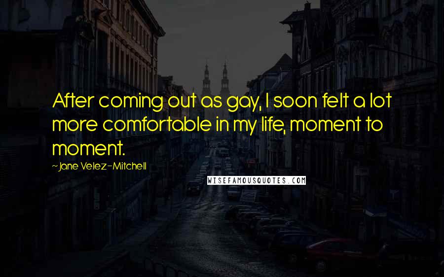 Jane Velez-Mitchell Quotes: After coming out as gay, I soon felt a lot more comfortable in my life, moment to moment.