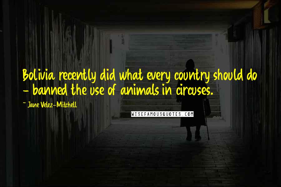 Jane Velez-Mitchell Quotes: Bolivia recently did what every country should do - banned the use of animals in circuses.