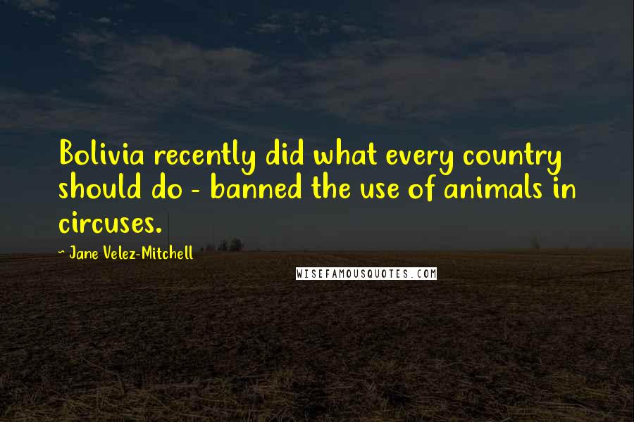 Jane Velez-Mitchell Quotes: Bolivia recently did what every country should do - banned the use of animals in circuses.