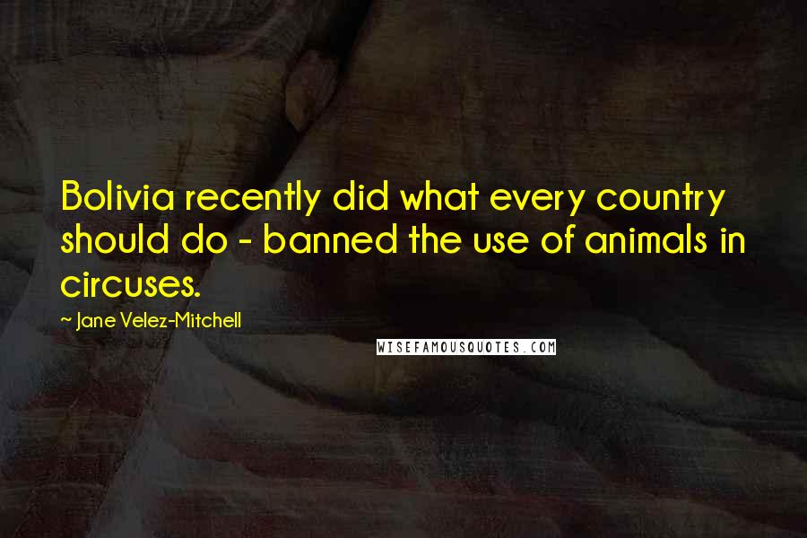 Jane Velez-Mitchell Quotes: Bolivia recently did what every country should do - banned the use of animals in circuses.