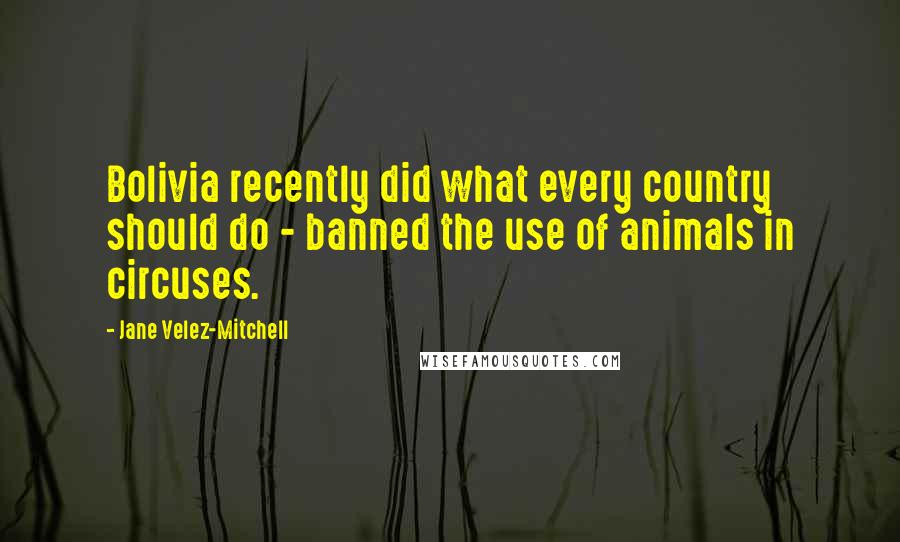 Jane Velez-Mitchell Quotes: Bolivia recently did what every country should do - banned the use of animals in circuses.