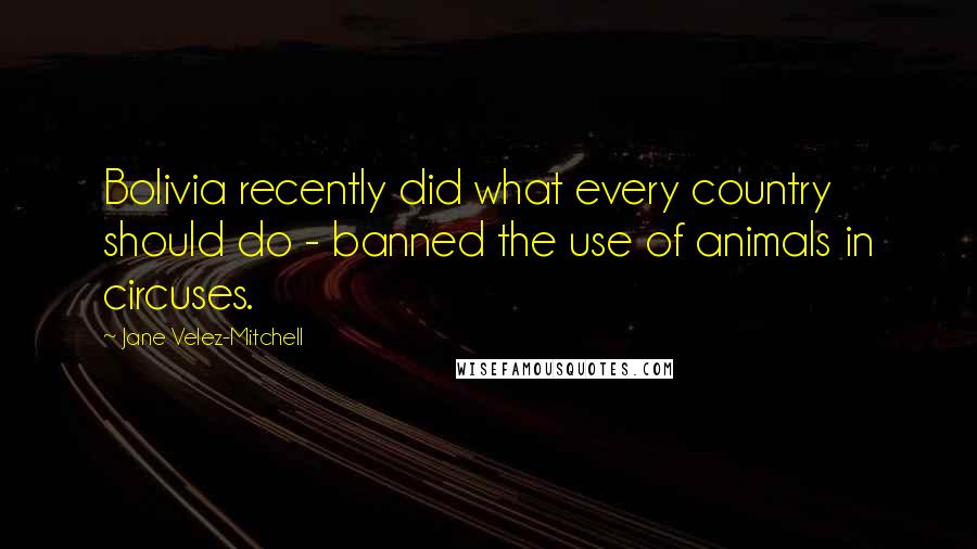 Jane Velez-Mitchell Quotes: Bolivia recently did what every country should do - banned the use of animals in circuses.