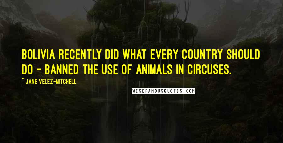 Jane Velez-Mitchell Quotes: Bolivia recently did what every country should do - banned the use of animals in circuses.