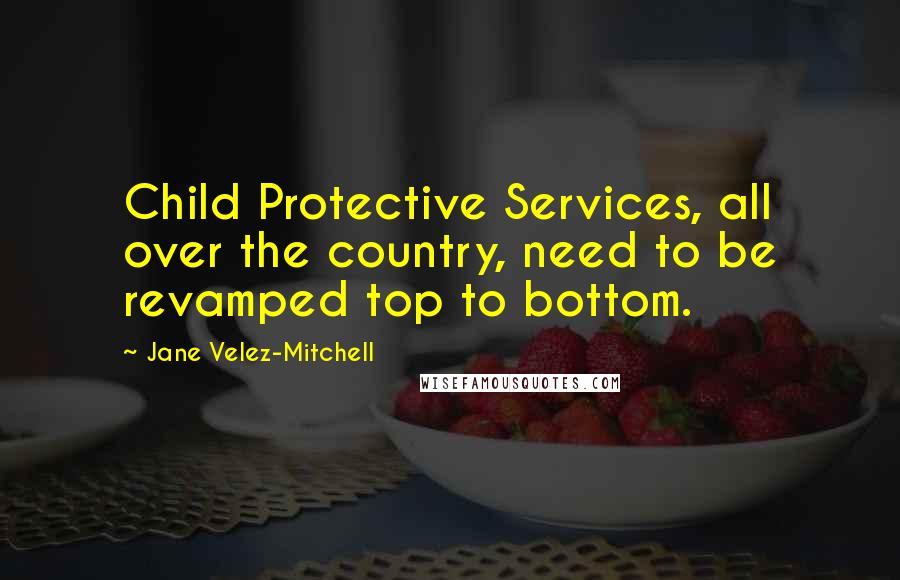 Jane Velez-Mitchell Quotes: Child Protective Services, all over the country, need to be revamped top to bottom.