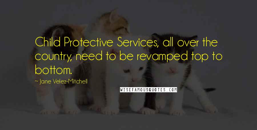 Jane Velez-Mitchell Quotes: Child Protective Services, all over the country, need to be revamped top to bottom.