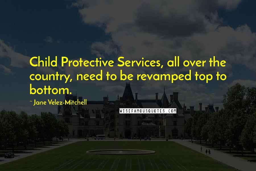 Jane Velez-Mitchell Quotes: Child Protective Services, all over the country, need to be revamped top to bottom.
