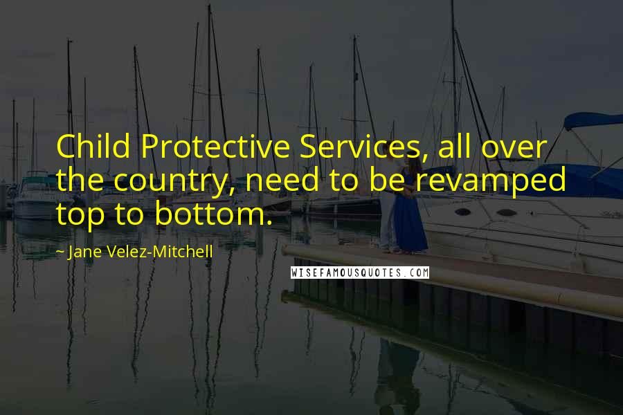 Jane Velez-Mitchell Quotes: Child Protective Services, all over the country, need to be revamped top to bottom.