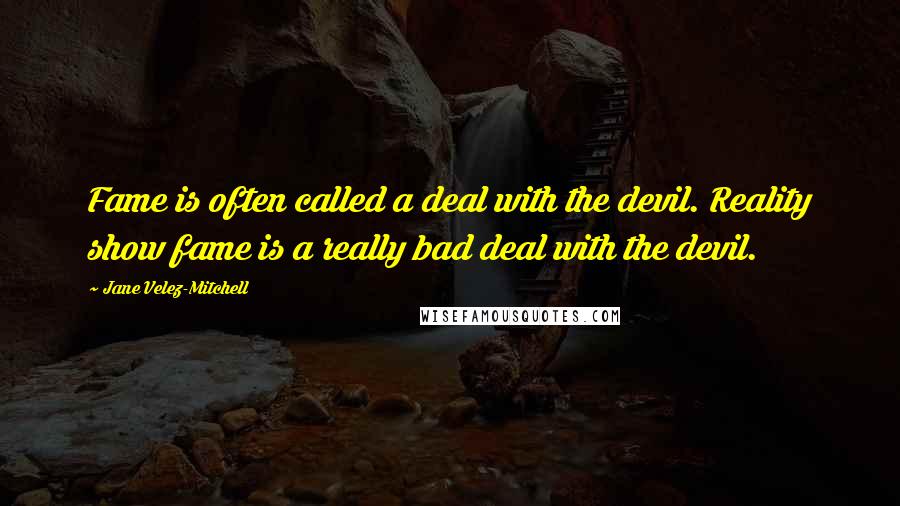Jane Velez-Mitchell Quotes: Fame is often called a deal with the devil. Reality show fame is a really bad deal with the devil.