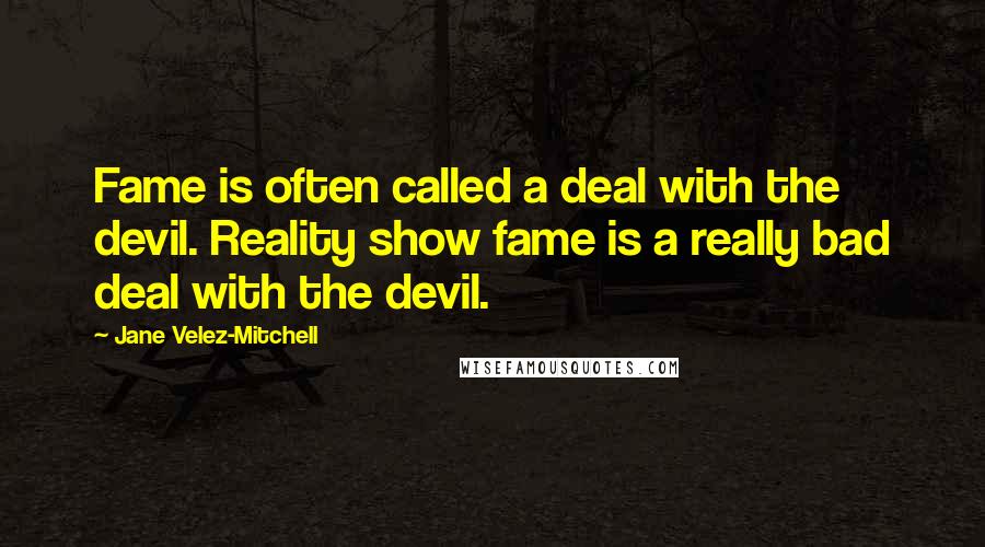 Jane Velez-Mitchell Quotes: Fame is often called a deal with the devil. Reality show fame is a really bad deal with the devil.