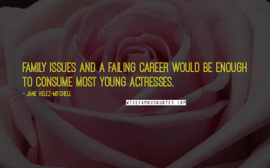 Jane Velez-Mitchell Quotes: Family issues and a failing career would be enough to consume most young actresses.