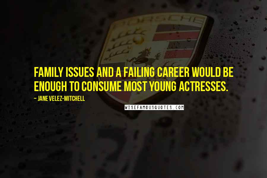 Jane Velez-Mitchell Quotes: Family issues and a failing career would be enough to consume most young actresses.