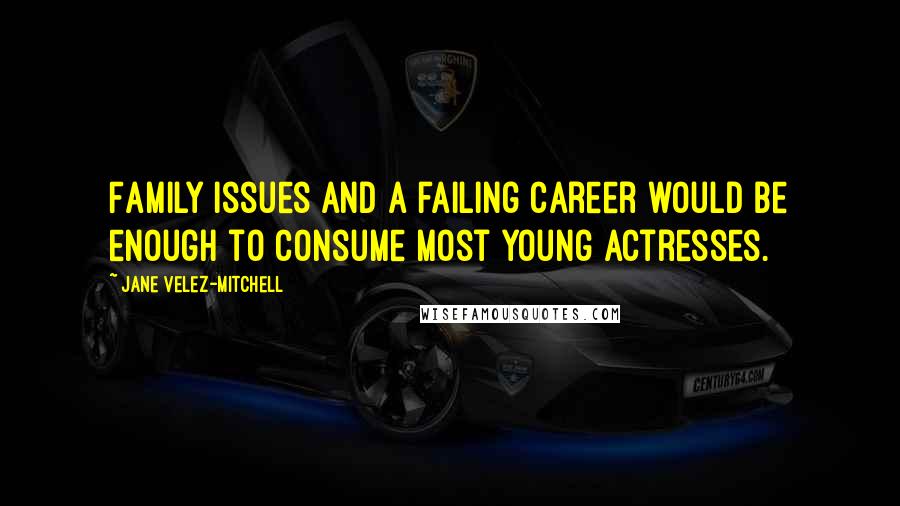 Jane Velez-Mitchell Quotes: Family issues and a failing career would be enough to consume most young actresses.