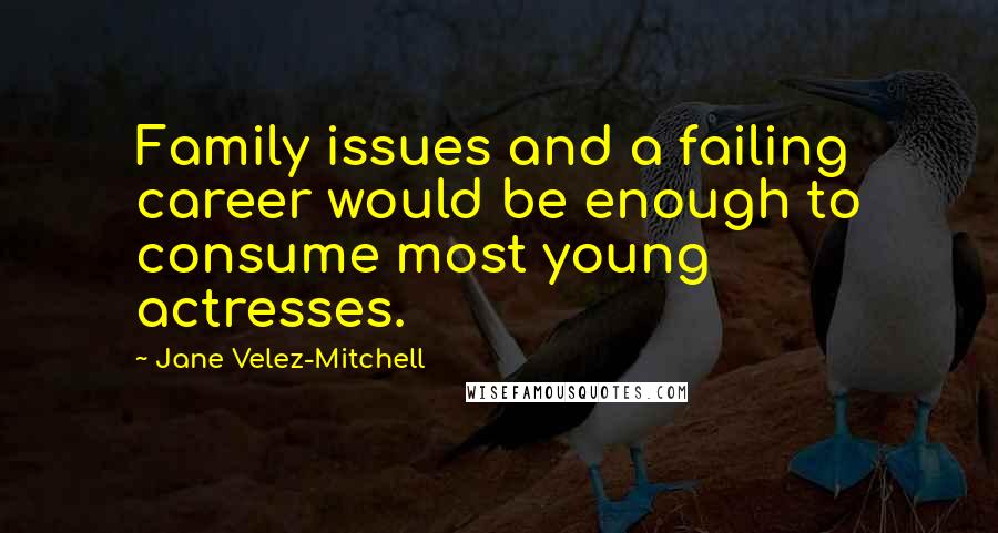 Jane Velez-Mitchell Quotes: Family issues and a failing career would be enough to consume most young actresses.
