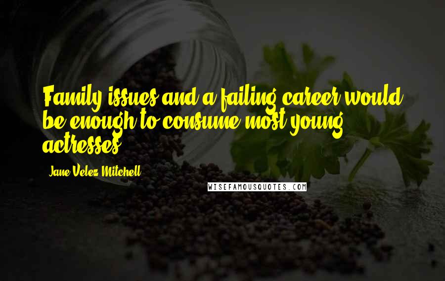 Jane Velez-Mitchell Quotes: Family issues and a failing career would be enough to consume most young actresses.