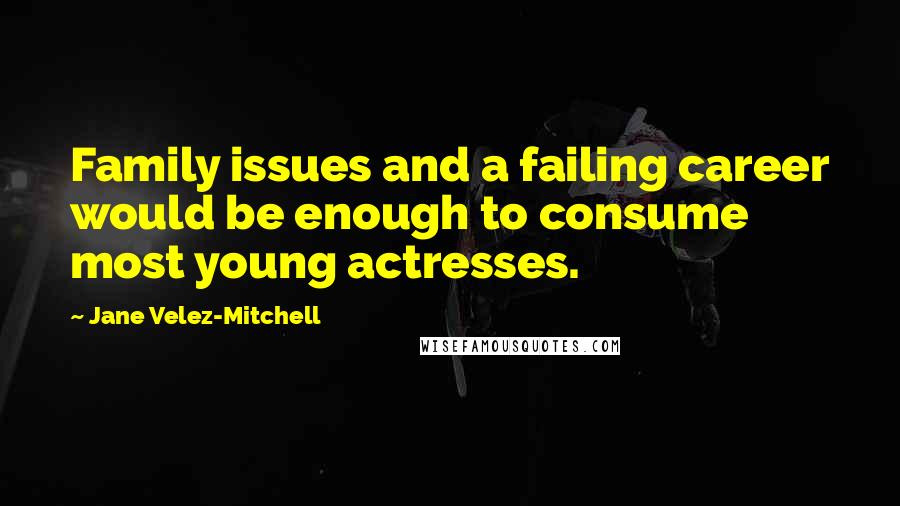 Jane Velez-Mitchell Quotes: Family issues and a failing career would be enough to consume most young actresses.