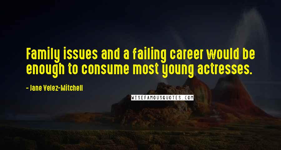 Jane Velez-Mitchell Quotes: Family issues and a failing career would be enough to consume most young actresses.