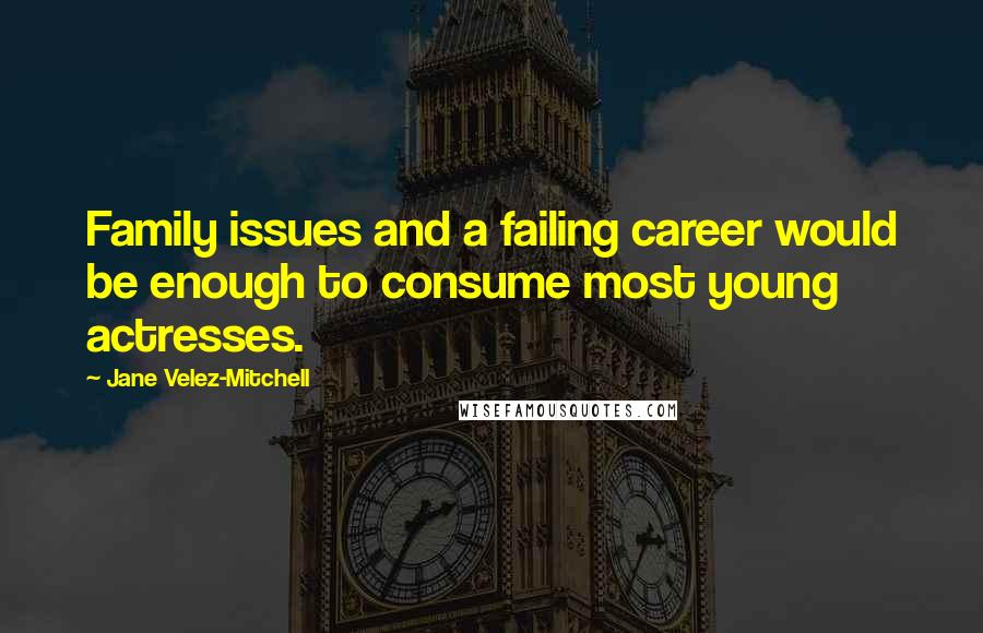 Jane Velez-Mitchell Quotes: Family issues and a failing career would be enough to consume most young actresses.