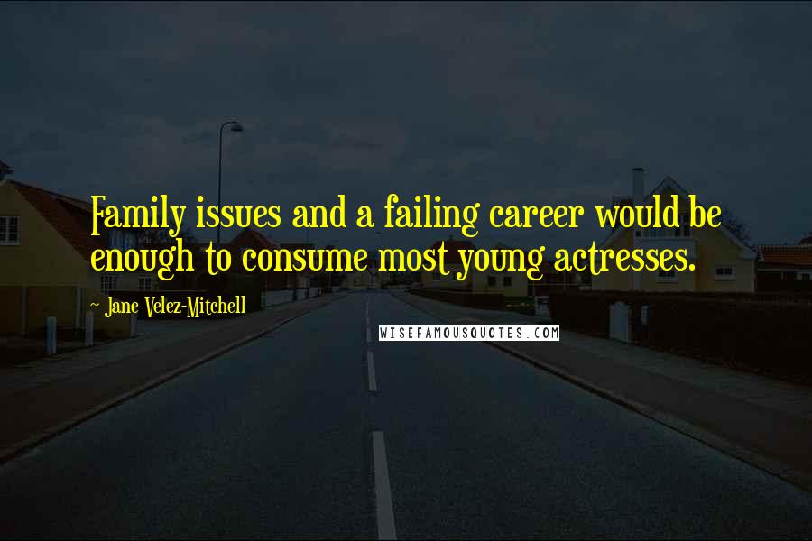 Jane Velez-Mitchell Quotes: Family issues and a failing career would be enough to consume most young actresses.