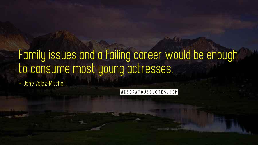 Jane Velez-Mitchell Quotes: Family issues and a failing career would be enough to consume most young actresses.