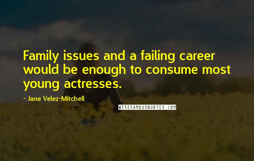 Jane Velez-Mitchell Quotes: Family issues and a failing career would be enough to consume most young actresses.