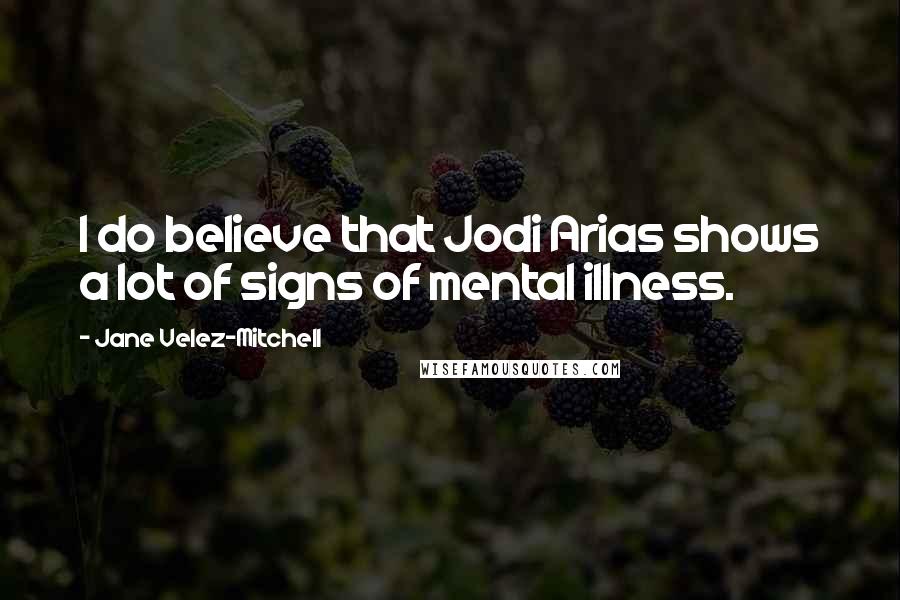 Jane Velez-Mitchell Quotes: I do believe that Jodi Arias shows a lot of signs of mental illness.