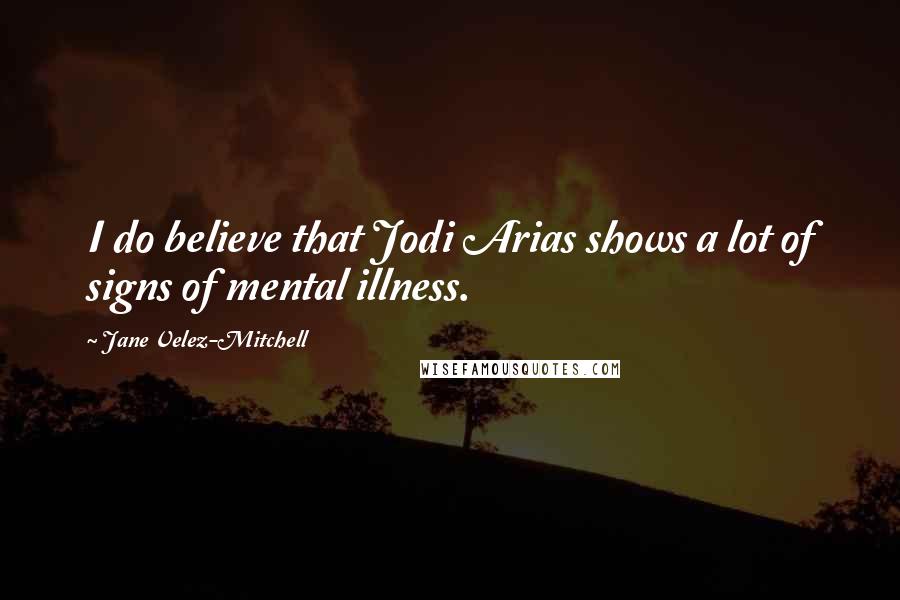 Jane Velez-Mitchell Quotes: I do believe that Jodi Arias shows a lot of signs of mental illness.
