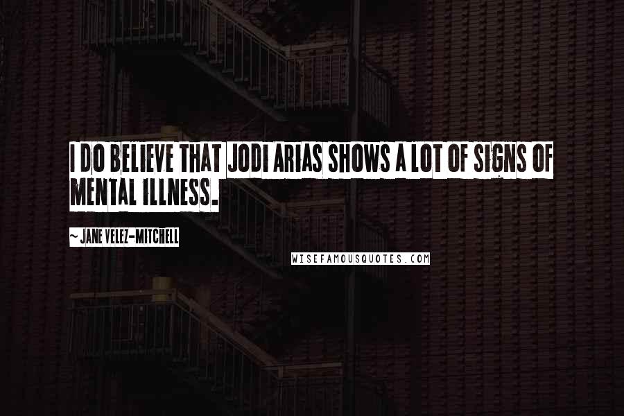 Jane Velez-Mitchell Quotes: I do believe that Jodi Arias shows a lot of signs of mental illness.