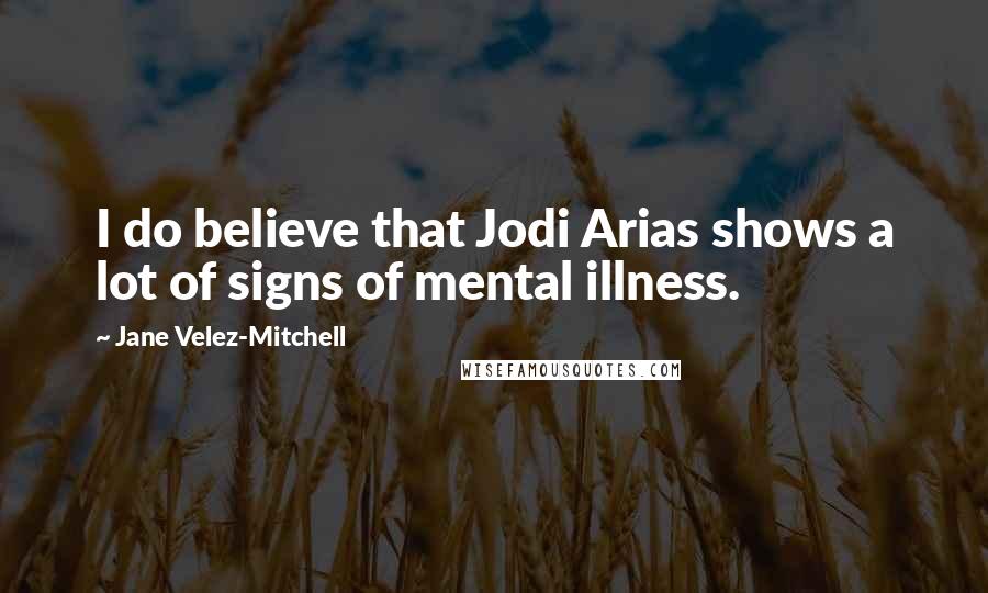 Jane Velez-Mitchell Quotes: I do believe that Jodi Arias shows a lot of signs of mental illness.