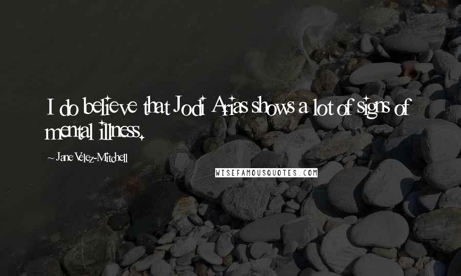 Jane Velez-Mitchell Quotes: I do believe that Jodi Arias shows a lot of signs of mental illness.