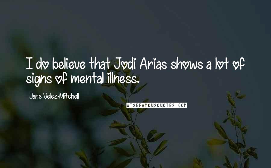 Jane Velez-Mitchell Quotes: I do believe that Jodi Arias shows a lot of signs of mental illness.