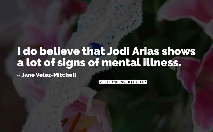 Jane Velez-Mitchell Quotes: I do believe that Jodi Arias shows a lot of signs of mental illness.