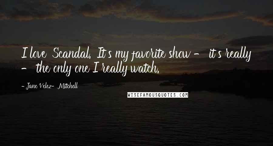 Jane Velez-Mitchell Quotes: I love 'Scandal.' It's my favorite show - it's really - the only one I really watch.