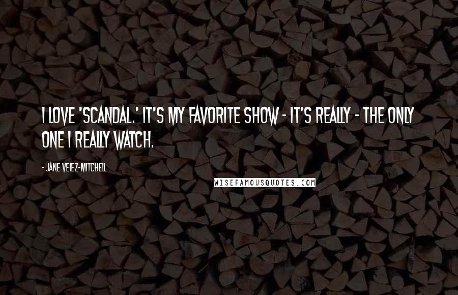 Jane Velez-Mitchell Quotes: I love 'Scandal.' It's my favorite show - it's really - the only one I really watch.