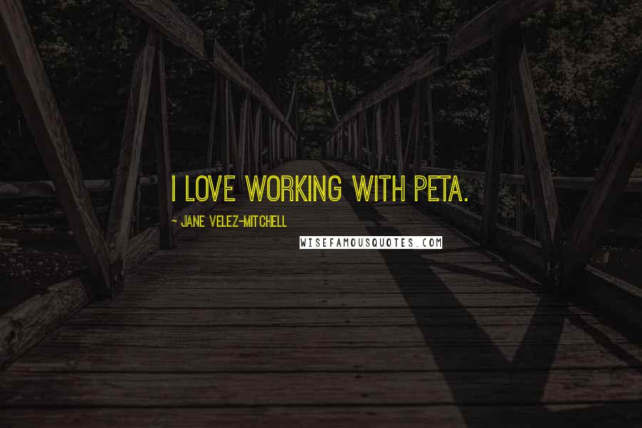Jane Velez-Mitchell Quotes: I love working with PETA.