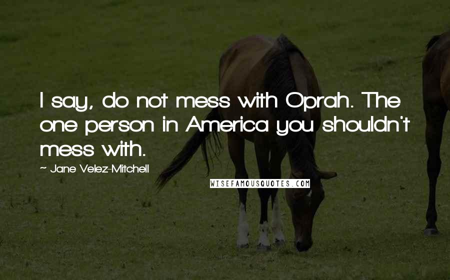 Jane Velez-Mitchell Quotes: I say, do not mess with Oprah. The one person in America you shouldn't mess with.