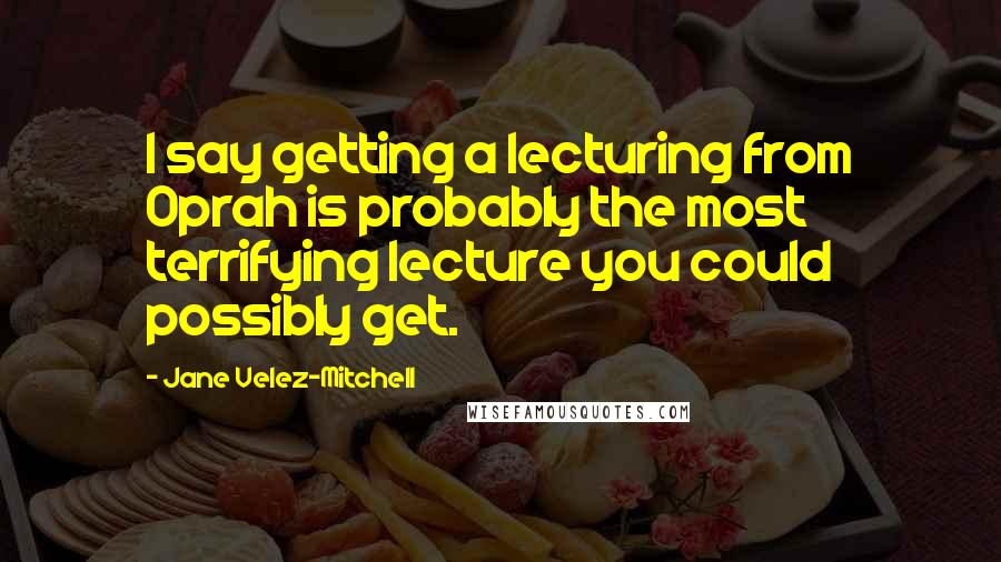 Jane Velez-Mitchell Quotes: I say getting a lecturing from Oprah is probably the most terrifying lecture you could possibly get.
