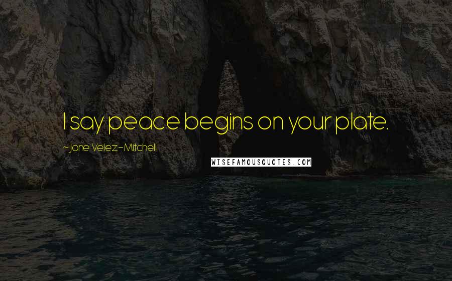 Jane Velez-Mitchell Quotes: I say peace begins on your plate.