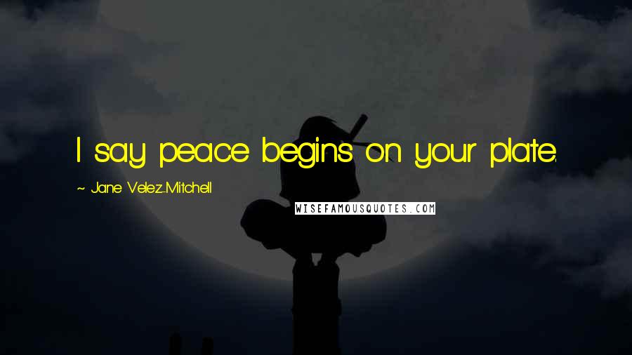 Jane Velez-Mitchell Quotes: I say peace begins on your plate.