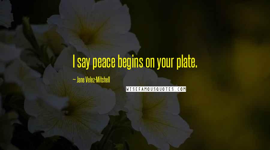 Jane Velez-Mitchell Quotes: I say peace begins on your plate.