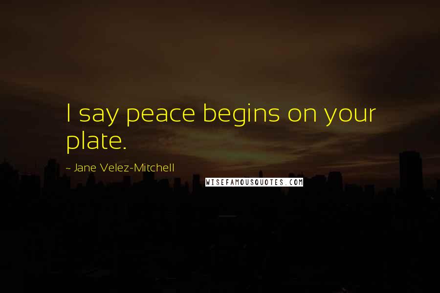 Jane Velez-Mitchell Quotes: I say peace begins on your plate.