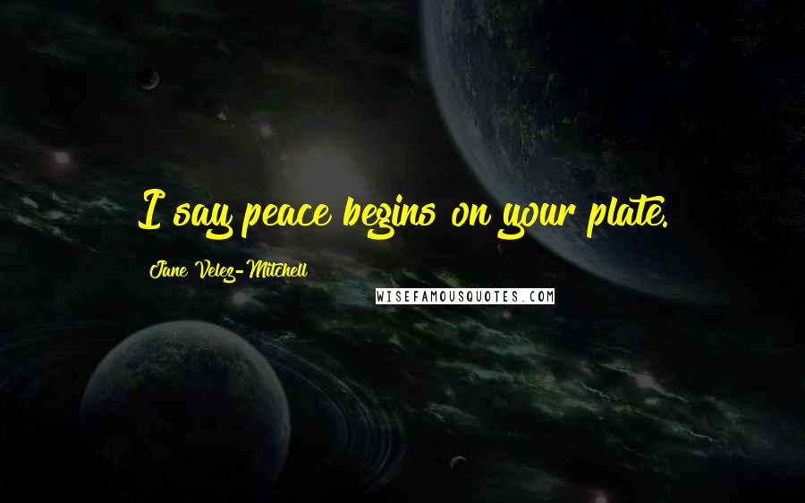 Jane Velez-Mitchell Quotes: I say peace begins on your plate.