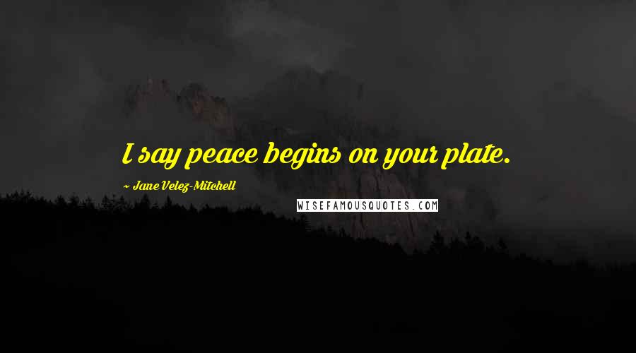 Jane Velez-Mitchell Quotes: I say peace begins on your plate.