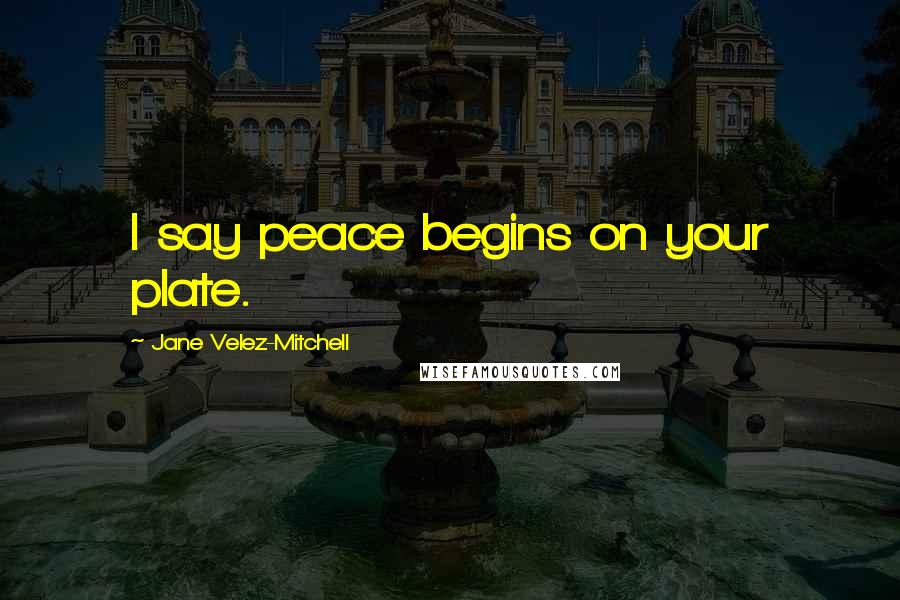 Jane Velez-Mitchell Quotes: I say peace begins on your plate.