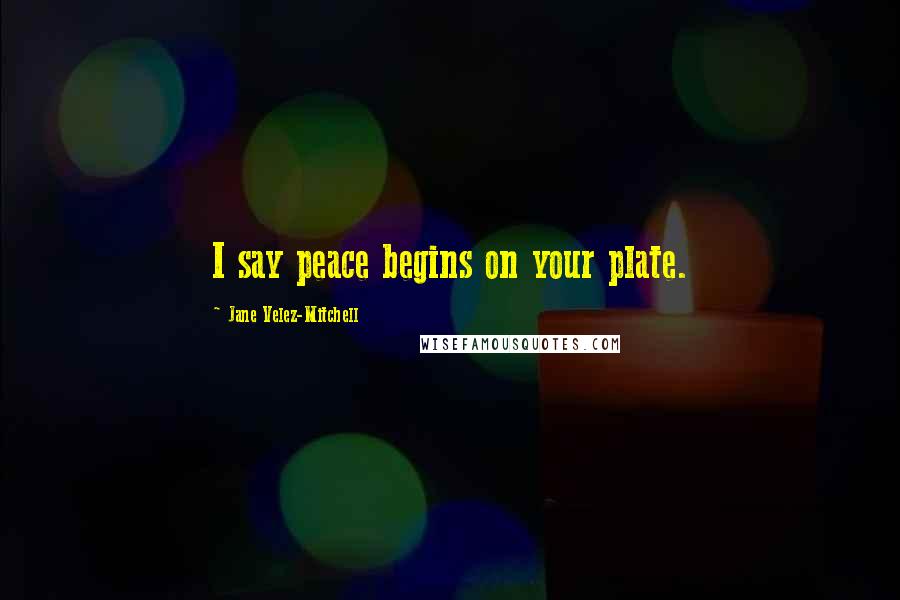 Jane Velez-Mitchell Quotes: I say peace begins on your plate.