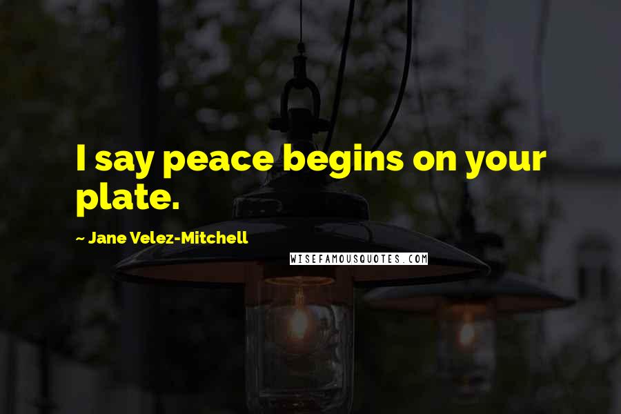 Jane Velez-Mitchell Quotes: I say peace begins on your plate.