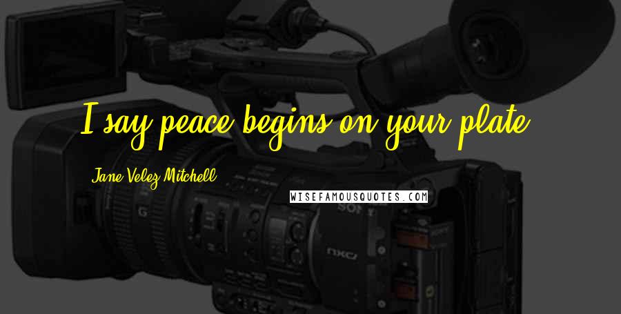Jane Velez-Mitchell Quotes: I say peace begins on your plate.